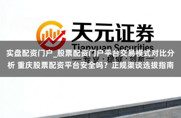 实盘配资门户_股票配资门户平台交易模式对比分析 重庆股票配资平台安全吗？正规渠谈选拔指南