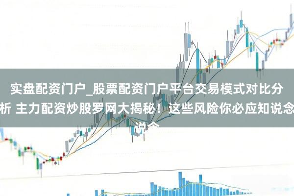 实盘配资门户_股票配资门户平台交易模式对比分析 主力配资炒股罗网大揭秘！这些风险你必应知说念