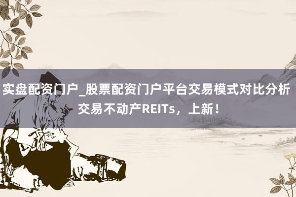 实盘配资门户_股票配资门户平台交易模式对比分析 交易不动产REITs，上新！