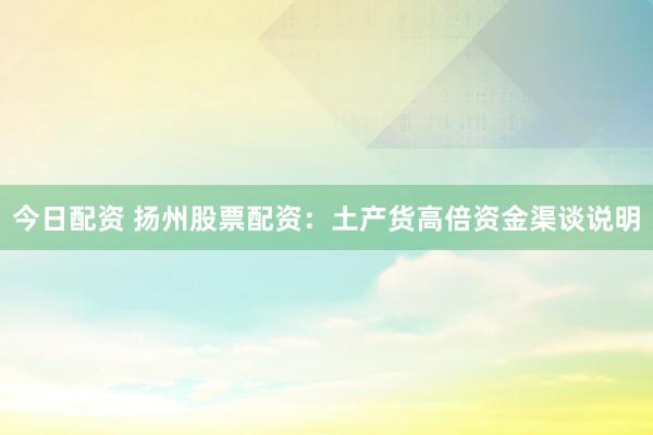 今日配资 扬州股票配资：土产货高倍资金渠谈说明