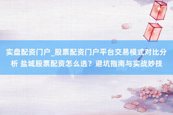 实盘配资门户_股票配资门户平台交易模式对比分析 盐城股票配资怎么选？避坑指南与实战妙技