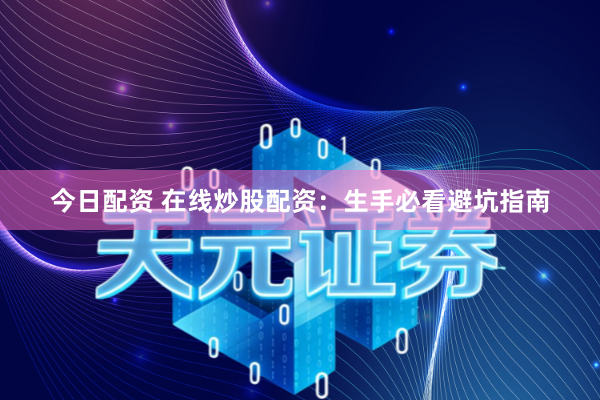 今日配资 在线炒股配资：生手必看避坑指南
