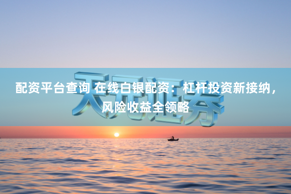 配资平台查询 在线白银配资：杠杆投资新接纳，风险收益全领略
