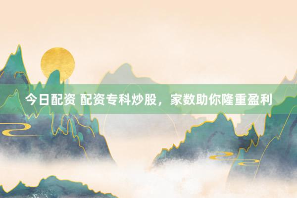 今日配资 配资专科炒股，家数助你隆重盈利