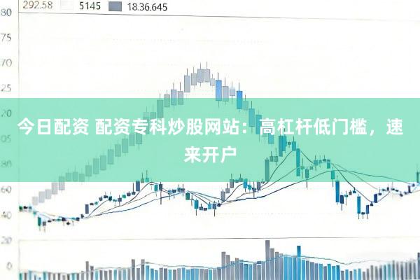 今日配资 配资专科炒股网站：高杠杆低门槛，速来开户