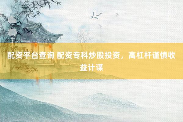 配资平台查询 配资专科炒股投资，高杠杆谨慎收益计谋