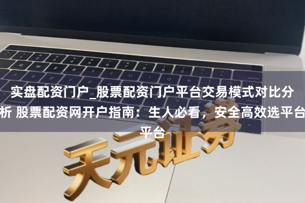 实盘配资门户_股票配资门户平台交易模式对比分析 股票配资网开户指南：生人必看，安全高效选平台