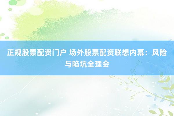 正规股票配资门户 场外股票配资联想内幕：风险与陷坑全理会